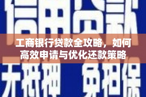 六枝工商银行贷款全攻略，如何高效申请与优化还款策略