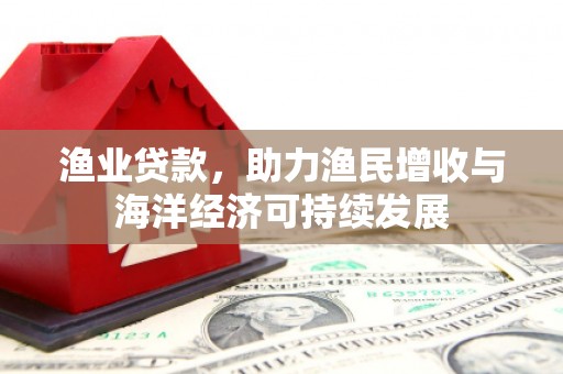 浔阳渔业贷款，助力渔民增收与海洋经济可持续发展