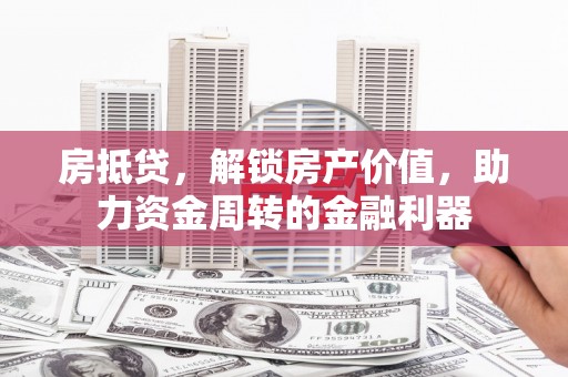 西昌房抵贷，解锁房产价值，助力资金周转的金融利器