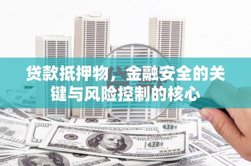 海原贷款抵押物，金融安全的关键与风险控制的核心