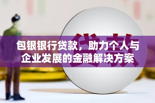 惠安包银银行贷款，助力个人与企业发展的金融解决方案