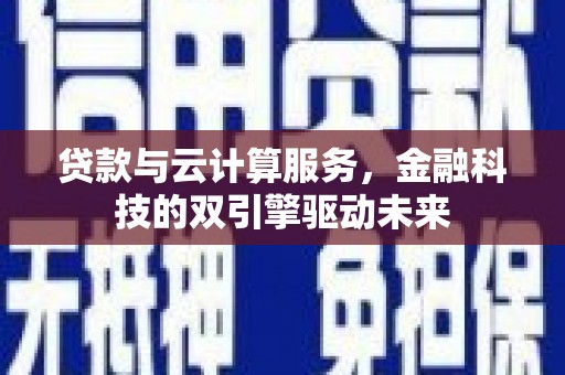 华阴贷款与云计算服务，金融科技的双引擎驱动未来