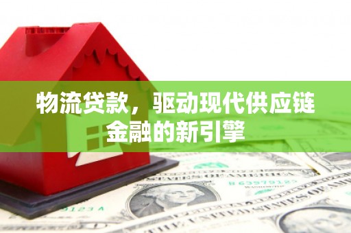 洪江物流贷款，驱动现代供应链金融的新引擎