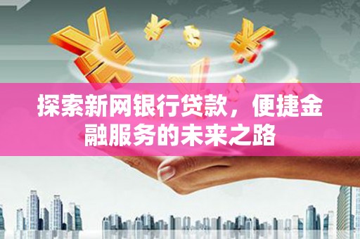 盈江探索新网银行贷款，便捷金融服务的未来之路