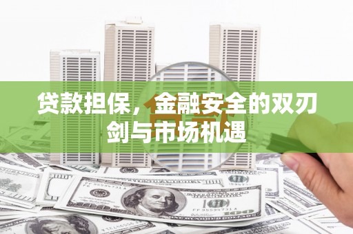 涿鹿贷款担保，金融安全的双刃剑与市场机遇