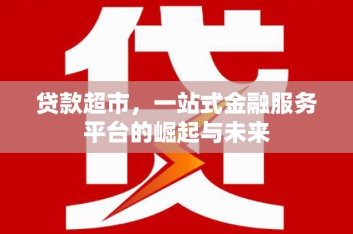 西陵贷款超市，一站式金融服务平台的崛起与未来