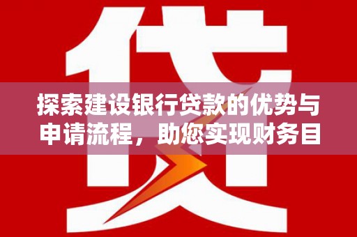 威海探索建设银行贷款的优势与申请流程，助您实现财务目标