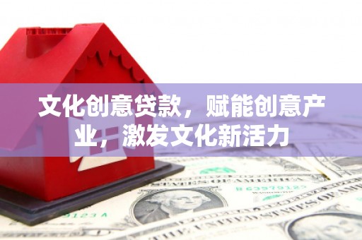 保定文化创意贷款，赋能创意产业，激发文化新活力