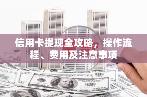 宁晋信用卡提现全攻略，操作流程、费用及注意事项