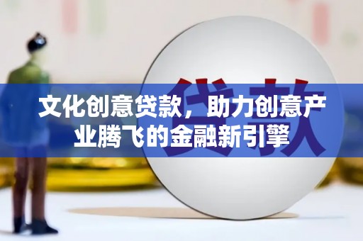 嘉黎文化创意贷款，助力创意产业腾飞的金融新引擎