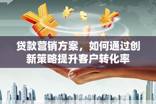 太和贷款营销方案，如何通过创新策略提升客户转化率