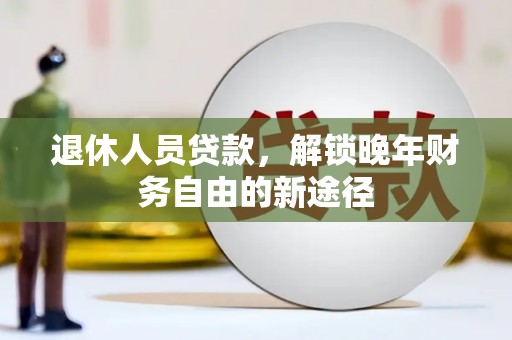 洮北退休人员贷款，解锁晚年财务自由的新途径