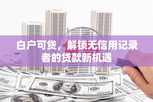 吴起白户可贷，解锁无信用记录者的贷款新机遇