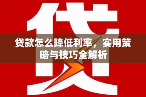 弋阳贷款怎么降低利率，实用策略与技巧全解析