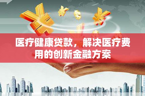 泽普医疗健康贷款，解决医疗费用的创新金融方案