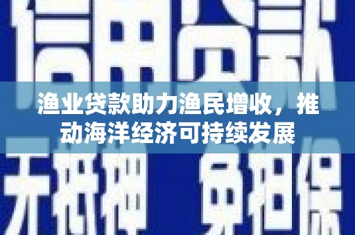 天津渔业贷款助力渔民增收，推动海洋经济可持续发展