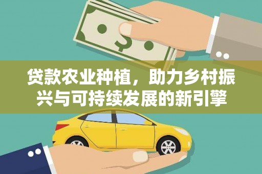 三重贷款农业种植，助力乡村振兴与可持续发展的新引擎