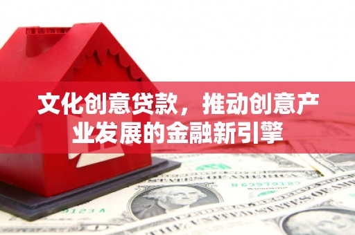 西峰文化创意贷款，推动创意产业发展的金融新引擎