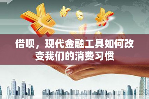 叙永借呗，现代金融工具如何改变我们的消费习惯