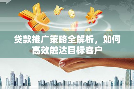 冈山贷款推广策略全解析，如何高效触达目标客户