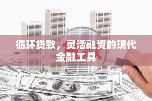 焦作循环贷款，灵活融资的现代金融工具