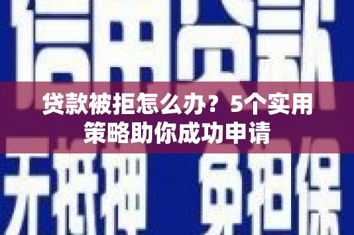 侯马贷款被拒怎么办？5个实用策略助你成功申请