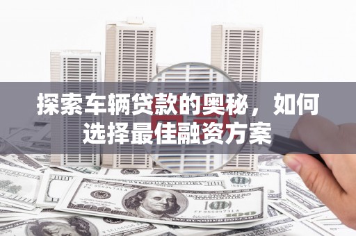 吴忠探索车辆贷款的奥秘，如何选择最佳融资方案