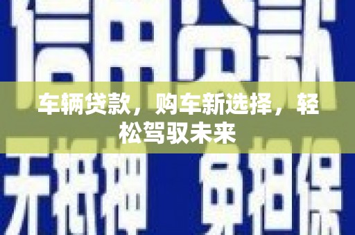 长寿车辆贷款，购车新选择，轻松驾驭未来