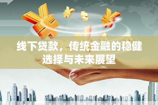 岐山线下贷款，传统金融的稳健选择与未来展望