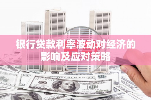 涡阳银行贷款利率波动对经济的影响及应对策略