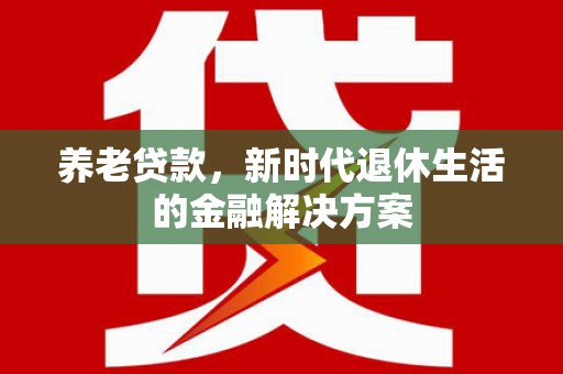兴平养老贷款，新时代退休生活的金融解决方案
