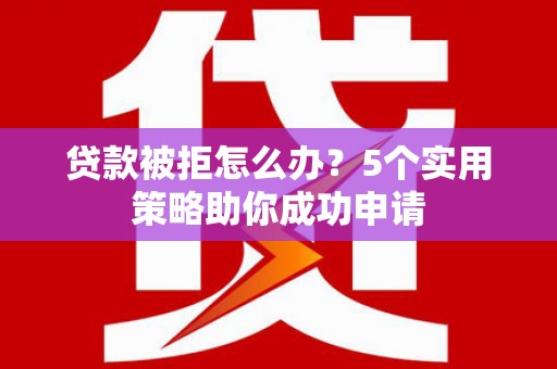 盐埕贷款被拒怎么办？5个实用策略助你成功申请