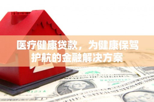 中站医疗健康贷款，为健康保驾护航的金融解决方案