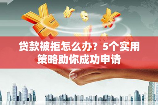 芝罘贷款被拒怎么办？5个实用策略助你成功申请
