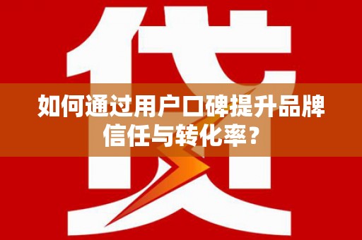 新泰如何通过用户口碑提升品牌信任与转化率？