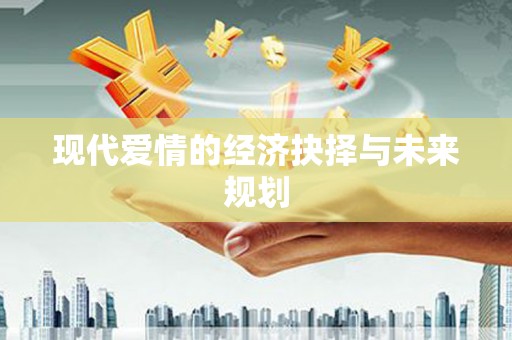 迁安现代爱情的经济抉择与未来规划