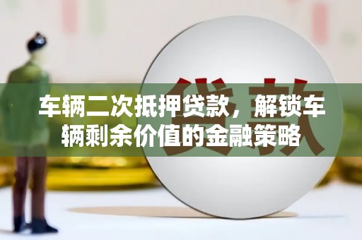 稻城车辆二次抵押贷款，解锁车辆剩余价值的金融策略