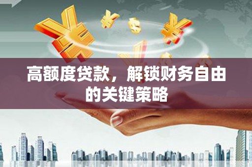 浔阳高额度贷款，解锁财务自由的关键策略